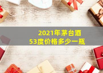 2021年茅台酒53度价格多少一瓶