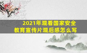 2021年观看国家安全教育宣传片观后感怎么写