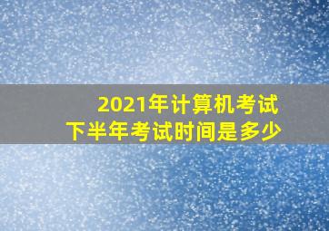 2021年计算机考试下半年考试时间是多少