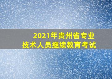 2021年贵州省专业技术人员继续教育考试