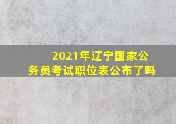 2021年辽宁国家公务员考试职位表公布了吗