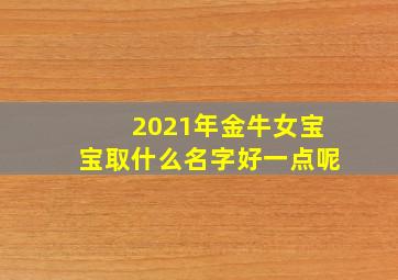 2021年金牛女宝宝取什么名字好一点呢