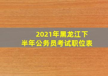 2021年黑龙江下半年公务员考试职位表