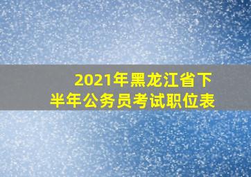 2021年黑龙江省下半年公务员考试职位表