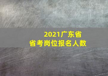 2021广东省省考岗位报名人数