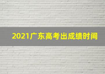 2021广东高考出成绩时间