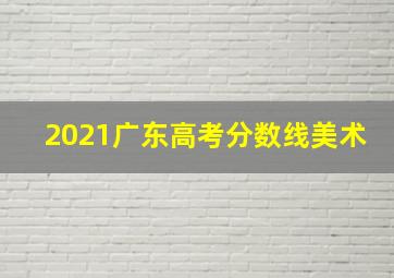 2021广东高考分数线美术