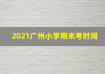 2021广州小学期末考时间