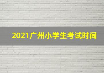 2021广州小学生考试时间