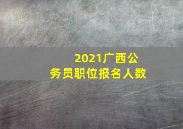 2021广西公务员职位报名人数