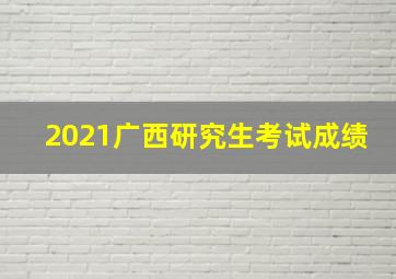 2021广西研究生考试成绩