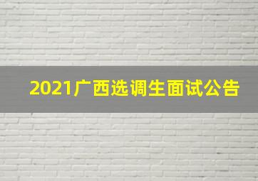 2021广西选调生面试公告