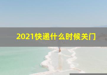 2021快递什么时候关门