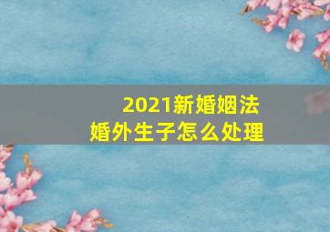 2021新婚姻法婚外生子怎么处理