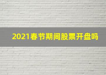 2021春节期间股票开盘吗