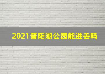 2021晋阳湖公园能进去吗