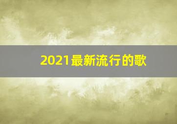 2021最新流行的歌