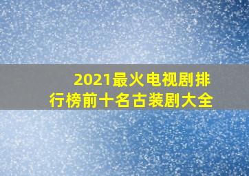 2021最火电视剧排行榜前十名古装剧大全