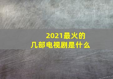 2021最火的几部电视剧是什么