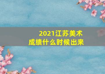 2021江苏美术成绩什么时候出来