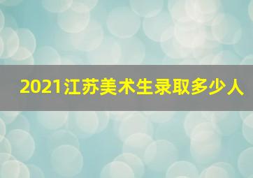 2021江苏美术生录取多少人