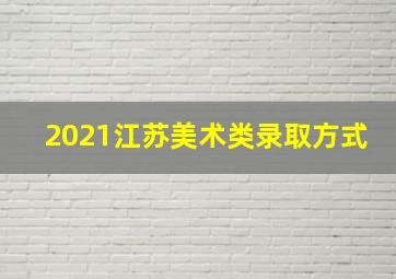 2021江苏美术类录取方式