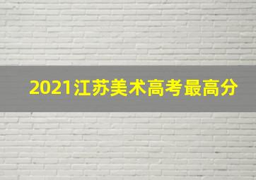 2021江苏美术高考最高分