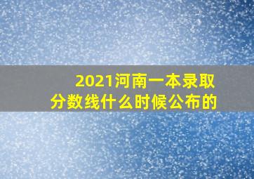 2021河南一本录取分数线什么时候公布的