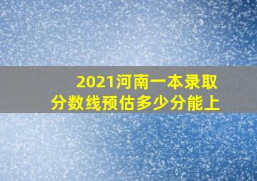 2021河南一本录取分数线预估多少分能上