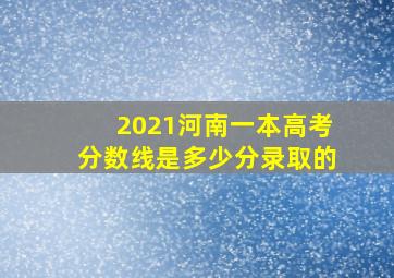 2021河南一本高考分数线是多少分录取的