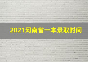 2021河南省一本录取时间