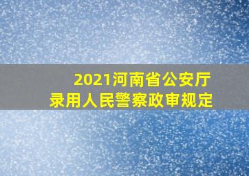 2021河南省公安厅录用人民警察政审规定