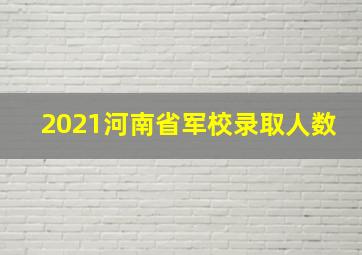 2021河南省军校录取人数