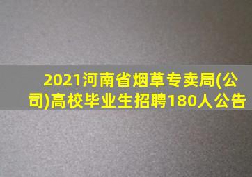 2021河南省烟草专卖局(公司)高校毕业生招聘180人公告