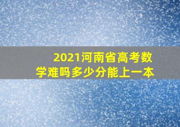 2021河南省高考数学难吗多少分能上一本