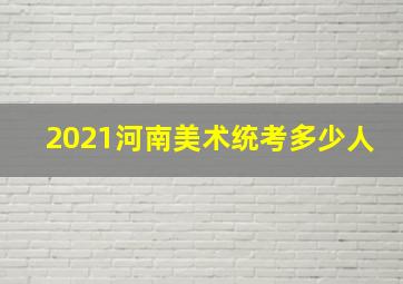 2021河南美术统考多少人