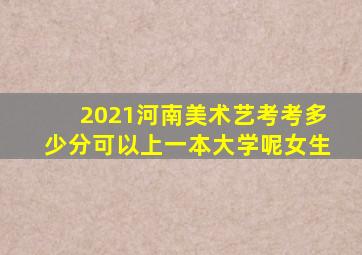 2021河南美术艺考考多少分可以上一本大学呢女生