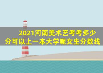 2021河南美术艺考考多少分可以上一本大学呢女生分数线