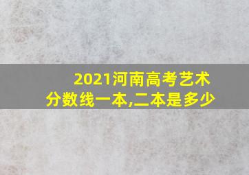 2021河南高考艺术分数线一本,二本是多少