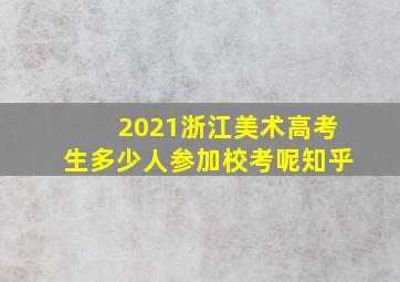 2021浙江美术高考生多少人参加校考呢知乎