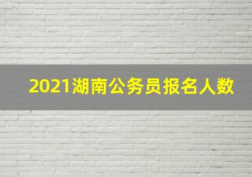 2021湖南公务员报名人数