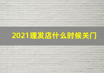 2021理发店什么时候关门