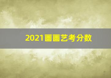 2021画画艺考分数