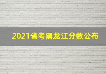 2021省考黑龙江分数公布