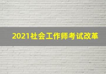 2021社会工作师考试改革