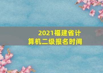 2021福建省计算机二级报名时间