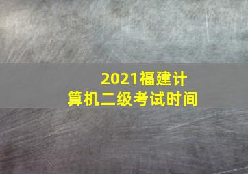 2021福建计算机二级考试时间