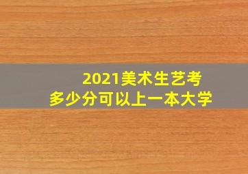 2021美术生艺考多少分可以上一本大学