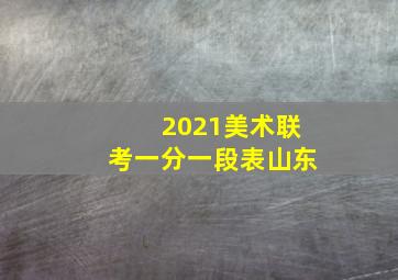 2021美术联考一分一段表山东