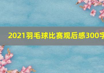 2021羽毛球比赛观后感300字